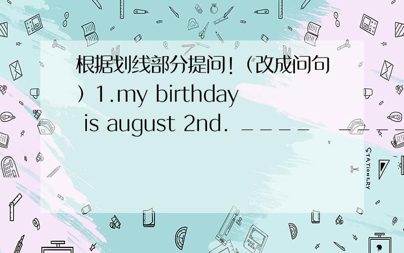 根据划线部分提问!（改成问句）1.my birthday is august 2nd. ____   ____ you  birthday?2.they' re playing basketball. ____    ____they_____  ?3.the boy is  proud?_____   ____  proud?4.she lives on the 10th floor         does  she        ?5