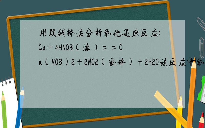 用双线桥法分析氧化还原反应:Cu+4HNO3(浓)==Cu(NO3)2+2NO2(气体)+2H2O该反应中氧化剂和氧化产物的物质的量之比是（ ）