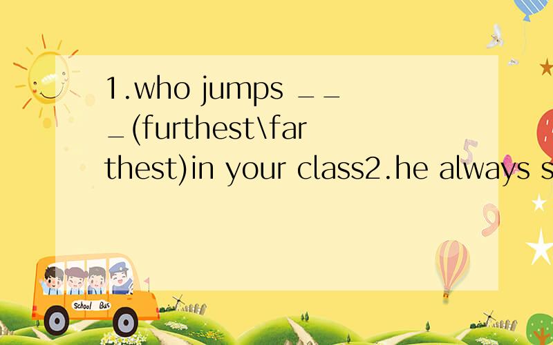 1.who jumps ___(furthest\farthest)in your class2.he always says his meat looks _____ and sells _____(A:good,good B:well,well C:good,well)3.amy makes fewer mistakes than Frank.She does her homework(A.more carefully B:more careful)还有一道用适当