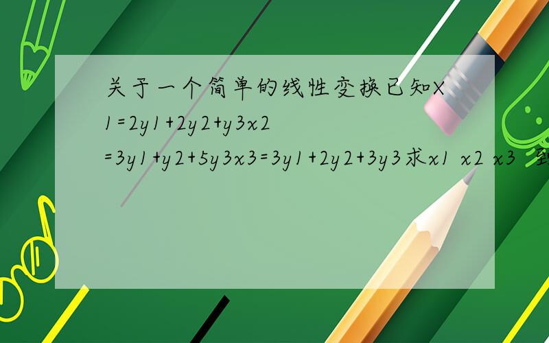 关于一个简单的线性变换已知X1=2y1+2y2+y3x2=3y1+y2+5y3x3=3y1+2y2+3y3求x1 x2 x3  到y1 y2 y3 的线性变换需解答过程