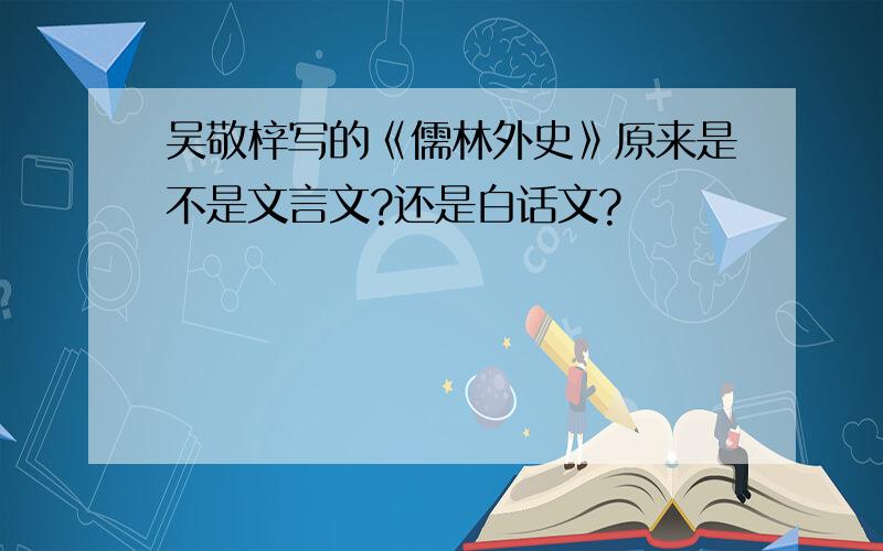 吴敬梓写的《儒林外史》原来是不是文言文?还是白话文?