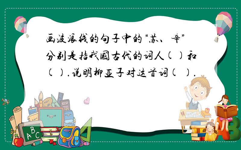画波浪线的句子中的“苏、辛”分别是指我国古代的词人()和().说明柳亚子对这首词( ).
