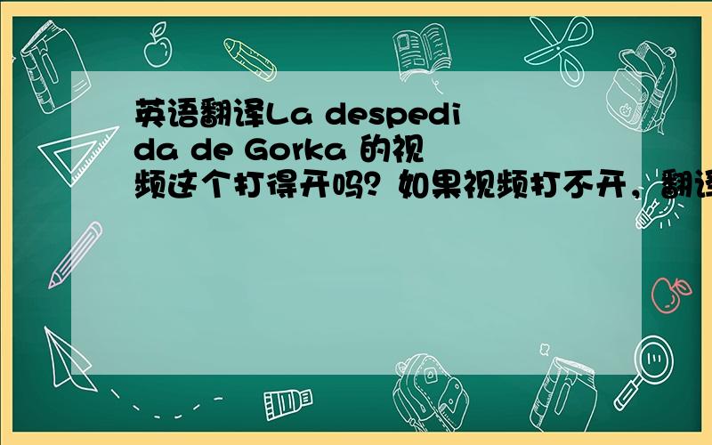 英语翻译La despedida de Gorka 的视频这个打得开吗？如果视频打不开，翻译旁边的那段西语文字就行了。