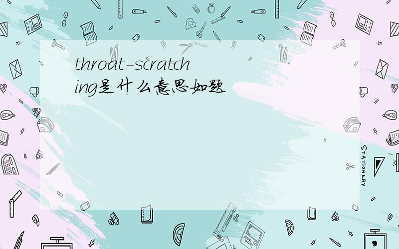 throat-scratching是什么意思如题