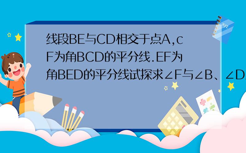线段BE与CD相交于点A,cF为角BCD的平分线.EF为角BED的平分线试探求∠F与∠B、∠D之间的关系