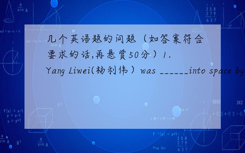 几个英语题的问题（如答案符合要求的话,再悬赏50分）1.Yang Liwei(杨利伟）was ______into space by China's Shenzhou V (6) spacescraft at 9 a.m.on Octorber 15th,2003.A.sent up B.sent off C.sent away D.sent for2.He left in such a