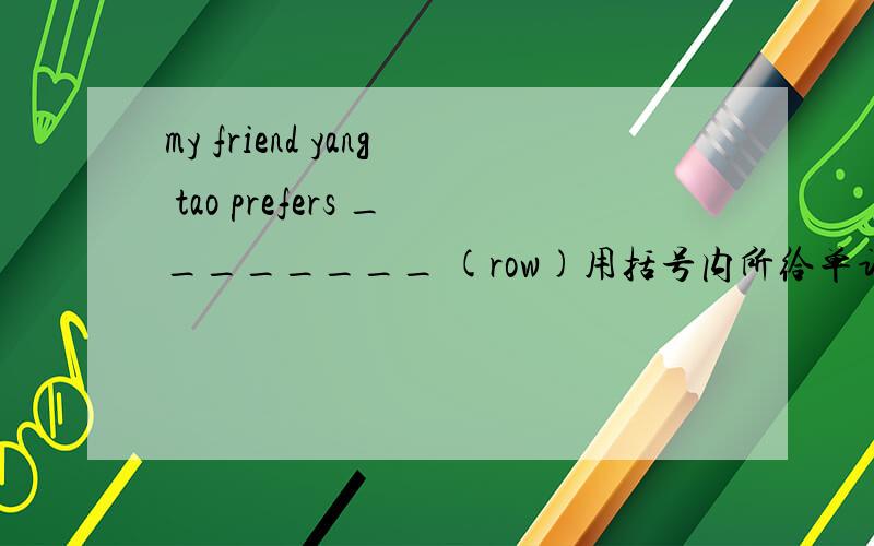 my friend yang tao prefers ________ (row)用括号内所给单词的适当形式填空.