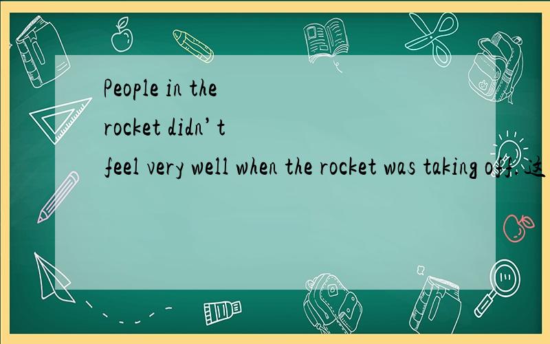 People in the rocket didn’t feel very well when the rocket was taking off.这句话有木有问题,怎译