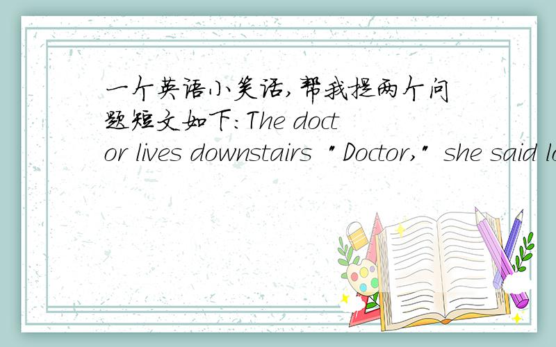 一个英语小笑话,帮我提两个问题短文如下：The doctor lives downstairs  
