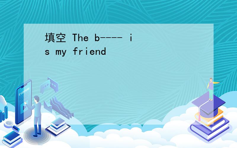 填空 The b---- is my friend