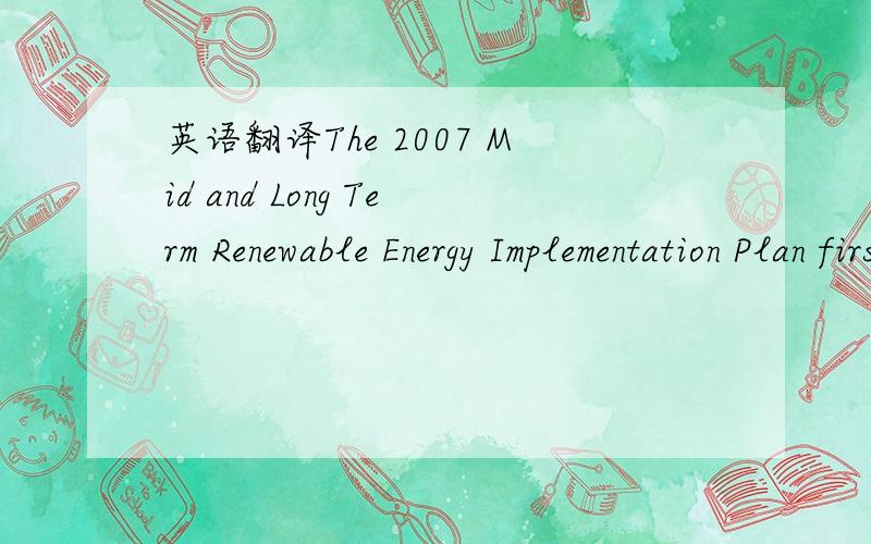 英语翻译The 2007 Mid and Long Term Renewable Energy Implementation Plan firstannounced the Chinese Government’s plans for developing large-scale wind powerbases,with plans refined further in the March 2008 11th Five-Year RenewableEnergy Develop