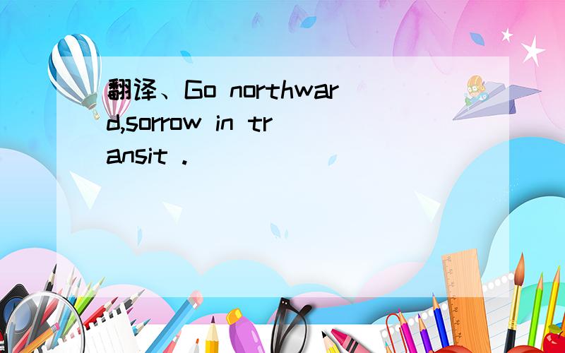 翻译、Go northward,sorrow in transit .