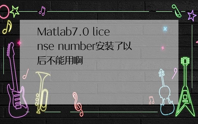 Matlab7.0 license number安装了以后不能用啊