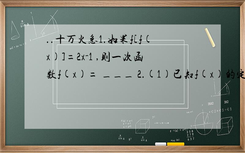 ..十万火急1.如果f[f(x)]=2x-1 ,则一次函数f(x)= ___ 2.(1)已知f(x)的定义域为[1,2),求函数f(x二次方)的定义域 (2)已知f(x+1)的定义域[0,1] ,求函数f(x)的定义域 3.建筑一个容积为8000立方米,深为6米的长方
