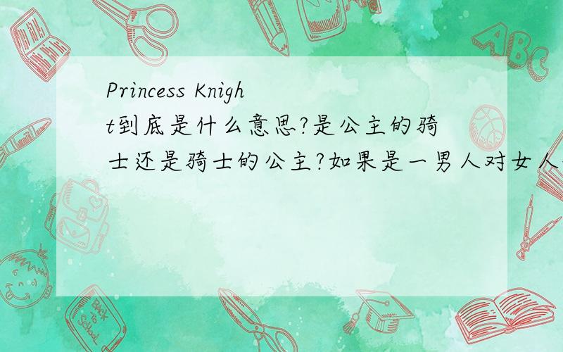 Princess Knight到底是什么意思?是公主的骑士还是骑士的公主?如果是一男人对女人说的那?当一个男人对一个女人说这句话的时候是什么意思?都代表什么?