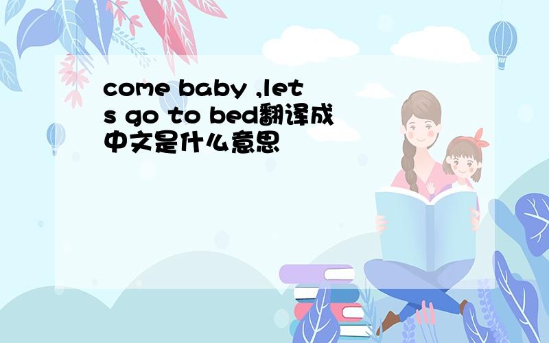 come baby ,lets go to bed翻译成中文是什么意思