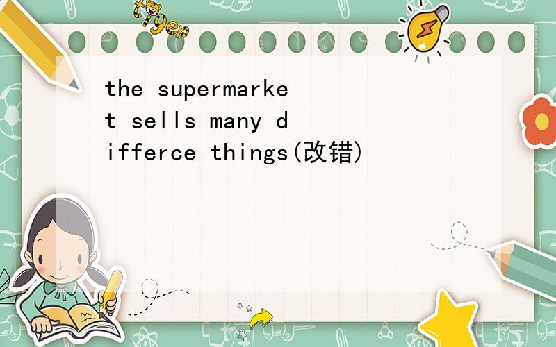 the supermarket sells many differce things(改错)