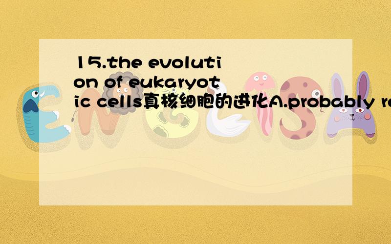 15.the evolution of eukaryotic cells真核细胞的进化A.probably resulted from adaptive radiation适应辐射B.probably resulted from exosymbiosisC.probably resulted from genetic drift遗传漂变D.probably resulted from endosymbiosis内共生E.pr