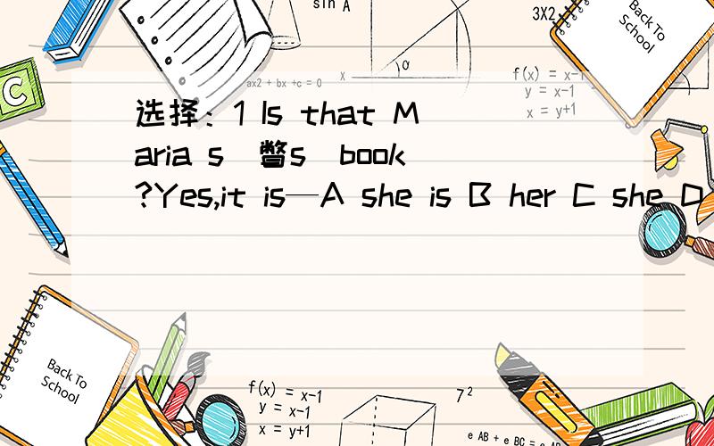 选择：1 Is that Maria s（瞥s）book?Yes,it is—A she is B her C she D hers2 —eyes are big?Jim is A Whose B Which C what D When3 These are —pens,and —are on the deskA ours ；they B our；theirs C our；their D ours ；theirs4 This is—En