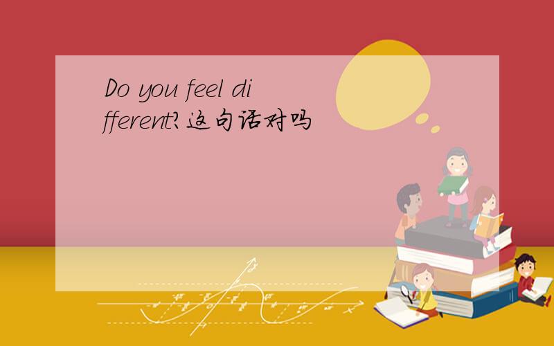 Do you feel different?这句话对吗