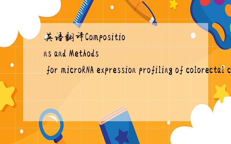 英语翻译Compositions and Methods for microRNA expression profiling of colorectal cancer.这句话怎么翻译呀.请你指教!