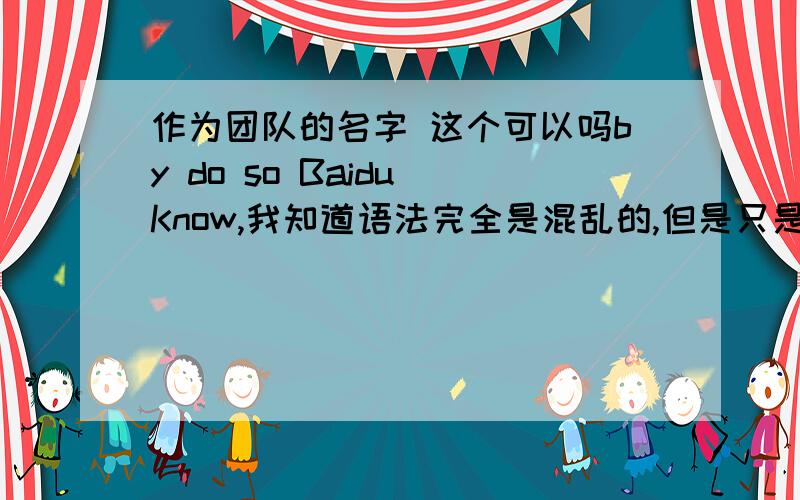作为团队的名字 这个可以吗by do so Baidu Know,我知道语法完全是混乱的,但是只是作为一个名字,可以这么叫吗?