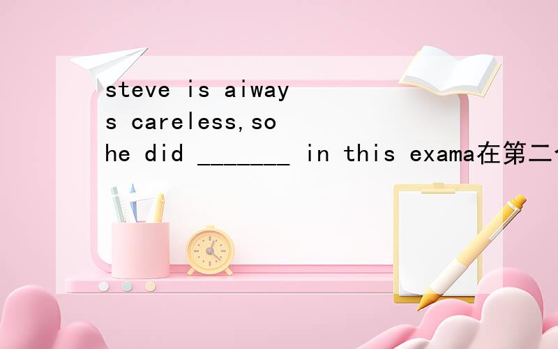 steve is aiways careless,so he did _______ in this exama在第二个