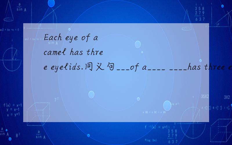 Each eye of a camel has three eyelids.同义句___of a____ ____has three eyelids.
