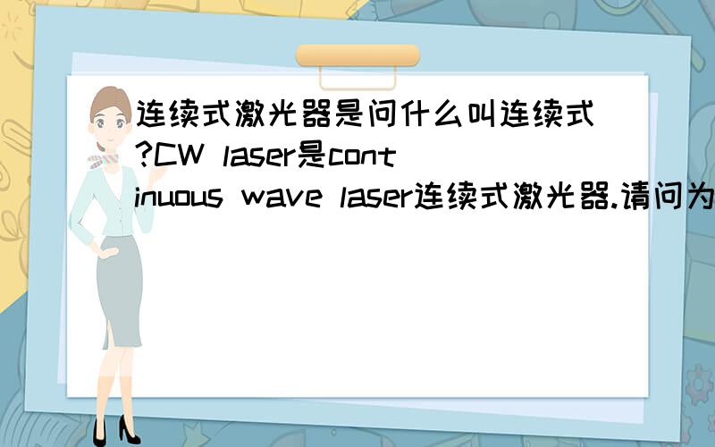 连续式激光器是问什么叫连续式?CW laser是continuous wave laser连续式激光器.请问为什么这么叫.是不是说它连续发光,不存在pulse?