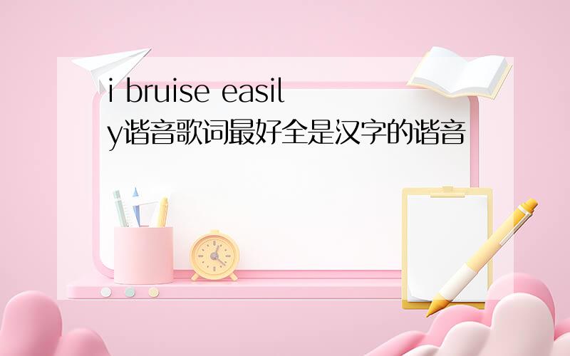 i bruise easily谐音歌词最好全是汉字的谐音