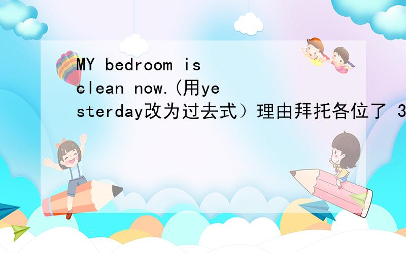 MY bedroom is clean now.(用yesterday改为过去式）理由拜托各位了 3Q