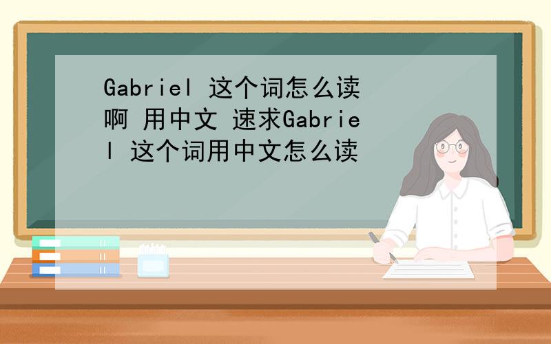 Gabriel 这个词怎么读啊 用中文 速求Gabriel 这个词用中文怎么读