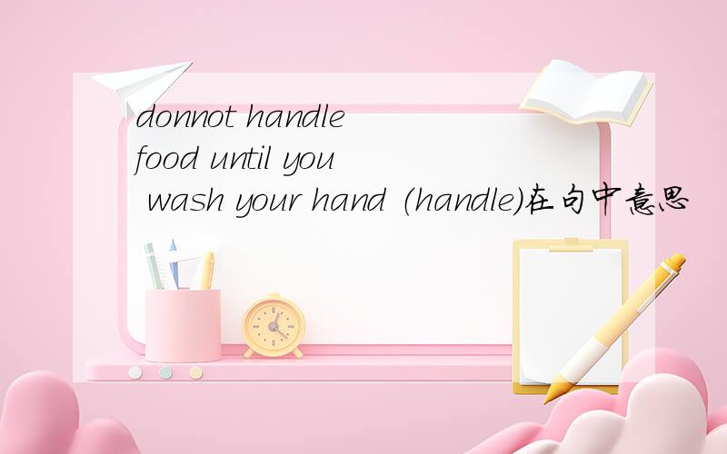 donnot handle food until you wash your hand （handle)在句中意思