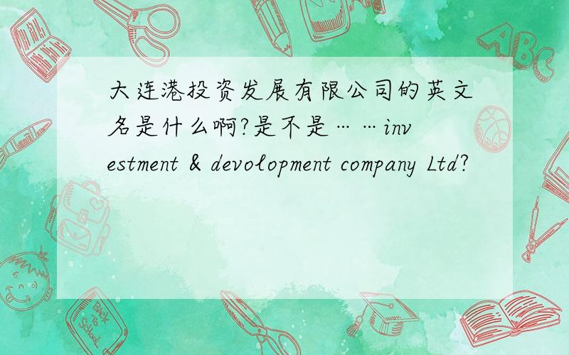 大连港投资发展有限公司的英文名是什么啊?是不是……investment & devolopment company Ltd?