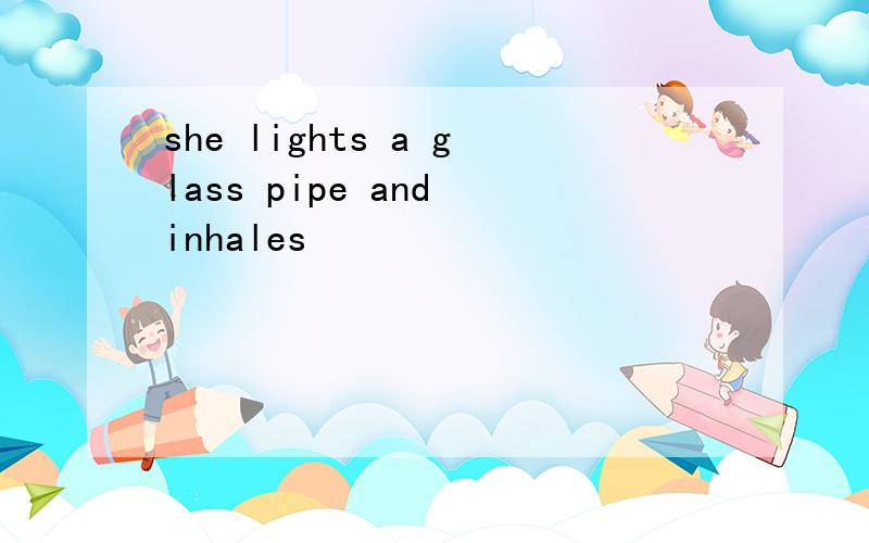 she lights a glass pipe and inhales