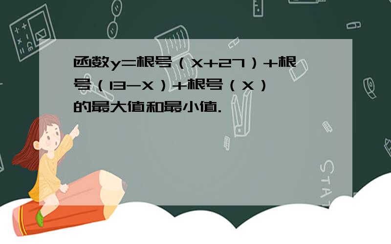 函数y=根号（X+27）+根号（13-X）+根号（X） 的最大值和最小值.