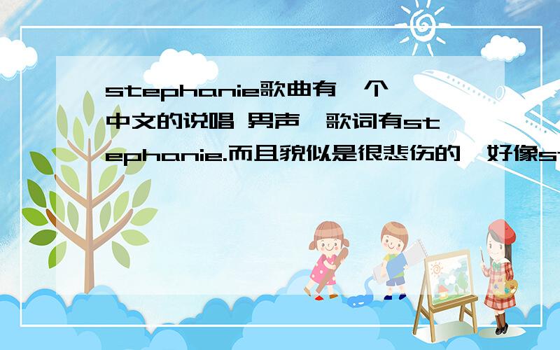 stephanie歌曲有一个中文的说唱 男声,歌词有stephanie.而且貌似是很悲伤的,好像stephanie死了.那个歌曲叫什么啊?