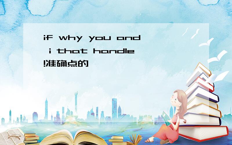 if why you and i that handle!准确点的