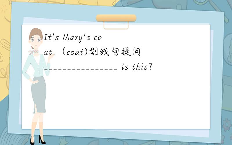 It's Mary's coat.（coat)划线句提问________________ is this?