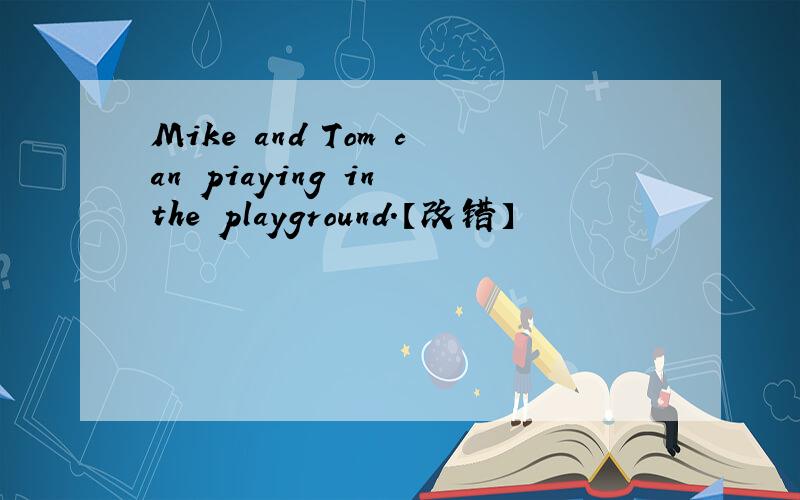 Mike and Tom can piaying in the playground.【改错】