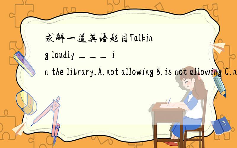 求解一道英语题目Talking loudly ___ in the library.A.not allowing B.is not allowing C.not allowed D.id not allowed