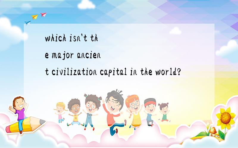 which isn't the major ancient civilization capital in the world?