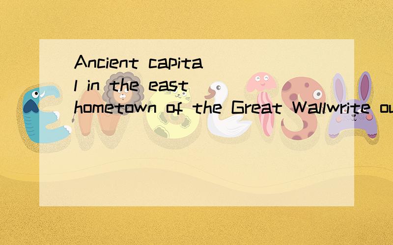 Ancient capital in the east hometown of the Great Wallwrite out the introduction to scienic spots,in less than 800 words