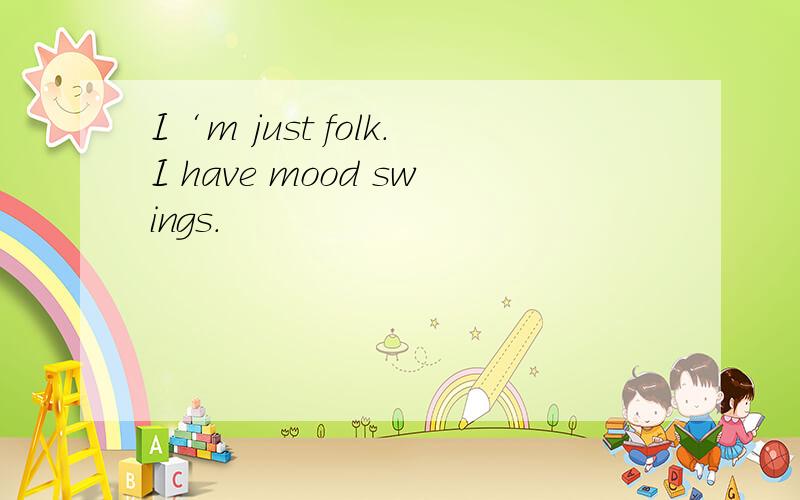 I‘m just folk.I have mood swings.