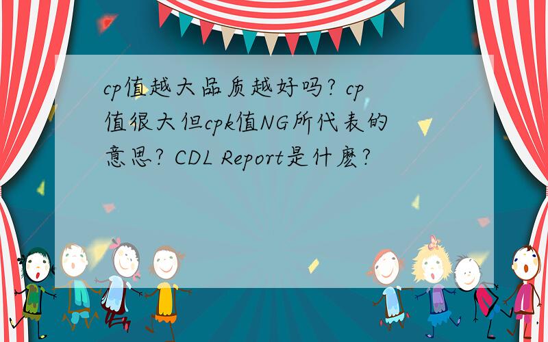cp值越大品质越好吗? cp值很大但cpk值NG所代表的意思? CDL Report是什麽?