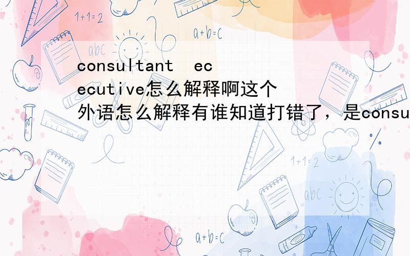 consultant  ececutive怎么解释啊这个外语怎么解释有谁知道打错了，是consultant executive,回答的都不对