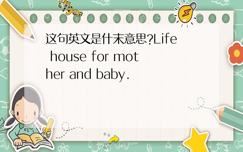 这句英文是什末意思?Life house for mother and baby.