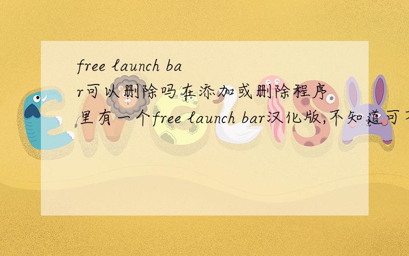 free launch bar可以删除吗在添加或删除程序里有一个free launch bar汉化版,不知道可不可以卸载,他是干什么用的.