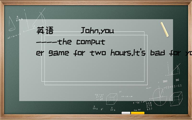 英语 ( )John,you----the computer game for two hours.It's bad for you eyes.Stop,Please!A.playB.playedC.were playing D.have been playing