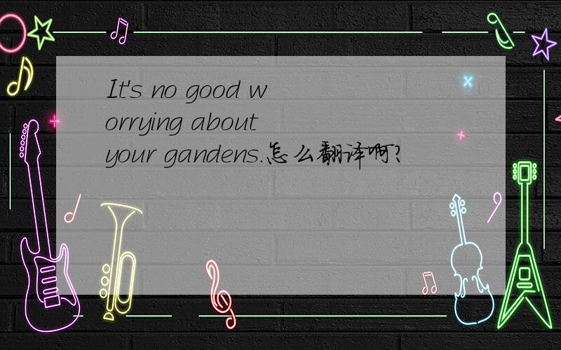 It's no good worrying about your gandens.怎么翻译啊?